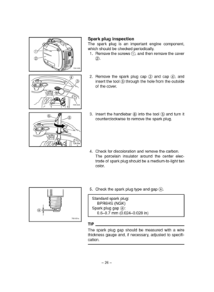 Page 31– 26–
4. Check for discoloration and remove the carbon.
The porcelain insulator around the center elec-
trode of spark plug should be a medium-to-light tan
color.
5. Check the spark plug type and gap a.
TIP
The spark plug gap should be measured with a wire
thickness gauge and, if necessary, adjusted to specifi-
cation.
2. Remove the spark plug cap 3and cap 4, and
insert the tool 5through the hole from the outside
of the cover.4
3
7DK-053
56
7DK-054
a
760-001a
Spark plug inspection
The spark plug is an...