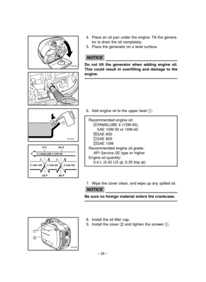 Page 33– 28–
4. Place an oil pan under the engine. Tilt the genera-
tor to drain the oil completely.
5. Place the generator on a level surface.
Do not tilt the generator when adding engine oil.
This could result in overfilling and damage to the
engine.
NOTICE
7DK-055
7DK-033
6. Add engine oil to the upper level 1.
Recommended engine oil:
åYAMALUBE 4 (10W-40), 
SAE 10W-30 or 10W-40
∫SAE #30çSAE #20∂SAE 10W
Recommended engine oil grade:
API Service SE type or higher
Engine oil quantity:
0.4 L (0.42 US qt, 0.35...