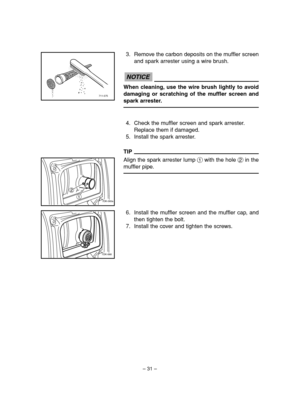 Page 36– 31–
2
1
7DK-065a
7DK-068
6. Install the muffler screen and the muffler cap, and
then tighten the bolt.
7. Install the cover and tighten the screws. 3. Remove the carbon deposits on the muffler screen
and spark arrester using a wire brush.
When cleaning, use the wire brush lightly to avoid
damaging or scratching of the muffler screen and
spark arrester.
4. Check the muffler screen and spark arrester.
Replace them if damaged.
5. Install the spark arrester.
TIP
Align the spark arrester lump 1with the hole...