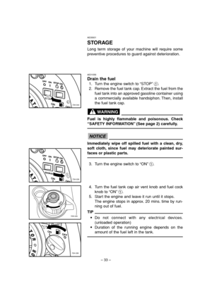 Page 38– 33–
AE00601
STORAGE
Long term storage of your machine will require some
preventive procedures to guard against deterioration.
1
7DK-044
17DK-039
1
7DK-035
AE01056
Drain the fuel
1. Turn the engine switch to “STOP”1.
2. Remove the fuel tank cap. Extract the fuel from the
fuel tank into an approved gasoline container using
a commercially available handsiphon. Then, install
the fuel tank cap.
Fuel is highly flammable and poisonous. Check
“SAFETY INFORMATION”(See page 2) carefully.
Immediately wipe off...