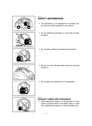 Page 6– 1 –
1
7DK-036
7DK-001
AE00071
SAFETY INFORMATION
9This generator is not designed for on-board use.
Do not use it while installed on the vehicle.
9Do not modify the generator or use it with its parts
removed.
9Do not allow children to operate the generator.
AE00072
EXHAUST FUMES ARE POISONOUS
9Never operate the engine in a closed area or it may
cause unconsciousness and death within a short
time. Operate the engine in a well ventilated area. 9Be sure to carry the generator only by its carrying
handle...