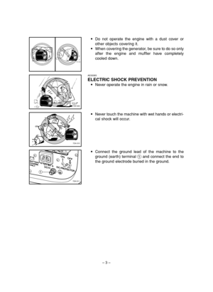 Page 8– 3–
9Connect the ground lead of the machine to the
ground (earth) terminal 1and connect the end to
the ground electrode buried in the ground.
1
7DK-011
7DK-008a
7DK-009
7DK-010
AE00083
ELECTRIC SHOCK PREVENTION
9Never operate the engine in rain or snow.
9Never touch the machine with wet hands or electri-
cal shock will occur. 9Do not operate the engine with a dust cover or
other objects covering it.
9When covering the generator, be sure to do so only
after the engine and muffler have completely
cooled...