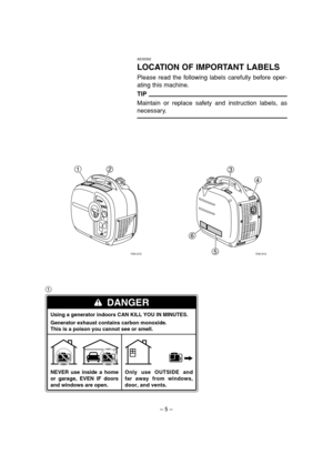 Page 10– 5–
AE00062
LOCATION OF IMPORTANT LABELS
Please read the following labels carefully before oper-
ating this machine.
TIP
Maintain or replace safety and instruction labels, as
necessary.
1
DANGER
Using a generator indoors CAN KILL YOU IN MINUTES.
Generator exhaust contains carbon monoxide.
This is a poison you cannot see or smell.
NEVER use inside a home 
or garage, EVEN IF doors 
and windows are open.Only use OUTSIDE and 
far away from windows, 
door, and vents.
1
2
7DK-013
3
4
5 6
7DK-014
 7DK-9-11_a...