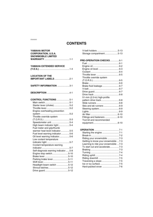 Page 6ESU00003 
CONTENTS
YAMAHA MOTOR 
CORPORATION, U.S.A. 
SNOWMOBILE LIMITED 
WARRANTY.......................................1-1
YAMAHA EXTENDED SERVICE 
(Y.E.S.)...............................................1-4
LOCATION OF THE 
IMPORTANT LABELS.......................2-1
SAFETY INFORMATION...................3-1
DESCRIPTION...................................4-1
CONTROL FUNCTIONS....................5-1
Main switch ......................................5-1
Starter lever (choke) ........................5-2...