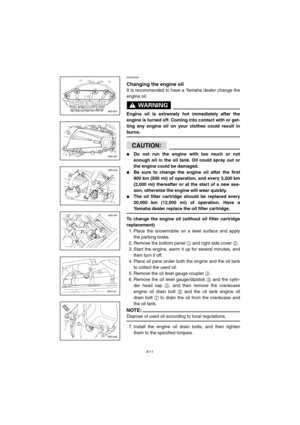 Page 638-11
ESU00349
Changing the engine oil
It is recommended to have a Yamaha dealer change the
engine oil.
WARNING@ 
Engine oil is extremely hot immediately after the
engine is turned off. Coming into contact with or get-
ting any engine oil on your clothes could result in
burns. 
@
CAUTION:@ 
Do not run the engine with too much or not
enough oil in the oil tank. Oil could spray out or
the engine could be damaged. 
Be sure to change the engine oil after the first
800 km (500 mi) of operation, and every...