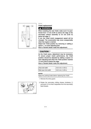 Page 678-15
ESU00166 
V-belt replacement
WARNING@ 
When installing the new V-belt, make sure it is posi-
tioned from 1.5 mm (0.06 in) above the edge of the
secondary sheave assembly to 0.5 mm (0.02 in)
below the edge a
. 
If not, the V-belt clutch engagement speed will be
changed. The snowmobile may move unexpectedly
when the engine is started. 
Adjust the V-belt position by removing or adding a
spacer 1
 on each adjusting bolt. 
Have a Yamaha dealer make this adjustment. 
@
CAUTION:@ 
As the V-belt wears,...