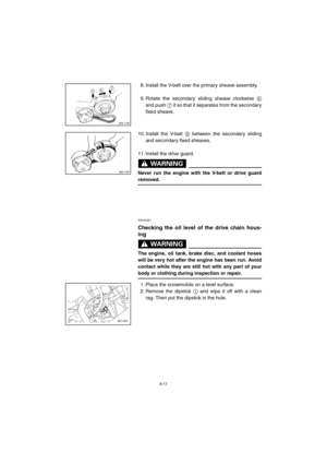 Page 698-17
8. Install the V-belt over the primary sheave assembly.
9. Rotate the secondary sliding sheave clockwise 
6
and push 
7 it so that it separates from the secondary
fixed sheave. 
10. Install the V-belt 
8 between the secondary sliding
and secondary fixed sheaves.
11. Install the drive guard.
WARNING@ 
Never run the engine with the V-belt or drive guard
removed. 
@
ESU00351
Checking the oil level of the drive chain hous-
ing
WARNING@ 
The engine, oil tank, brake disc, and coolant hoses
will be very...