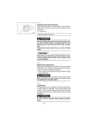 Page 728-20
ESU00180 
Checking the brake fluid level
Place the snowmobile on a level surface. Check that the
brake fluid is above the lower level and replenish when
necessary.
1Lower level
WARNING@ 
Be careful that water does not enter the master cylin-
der when refilling. Water will significantly lower the
boiling point of the fluid and may result in vapor
lock. 
If the brake fluid level goes down, consult a Yamaha
dealer. 
@
CAUTION:@ 
Brake fluid may deteriorate painted surfaces or plas-
tic parts. Never...