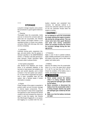 Page 9210-1
ESU03591 
10-STORAGE
Long-term storage requires some preven-
tive procedures to guard against deteriora-
tion.
1. Cleaning 
Thoroughly clean the snowmobile, inside
and out, to remove the corrosive salts and
acids that can accumulate. Use Yamaha
Mud, Grease, and Engine Cleaner, or an
equivalent product, to loosen mud, grease,
and grime. Wash with mild soap, then rinse
and dry completely.
2. Lubrication 
Lubricate moving parts, suspension link-
age, and pivot points. Use the grease or
lubricant...