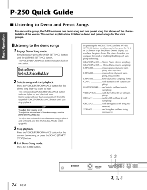 Page 2424   P-250
Basic Operation
P-250 Quick Guide
■Listening to Demo and Preset Songs
For each voice group, the P-250 contains one demo song and one preset song that shows off the charac-
teristics of the voices. This section explains how to listen to demo and preset songs for the voice 
groups.
Listening to the demo songs
1Engage Demo Song mode.
Simultaneously press the [MIDI SETTING] button 
and the [OTHER SETTING] button.
The VOICE/PERFORMANCE button indicators ﬂash in 
succession.
2Select a song and start...