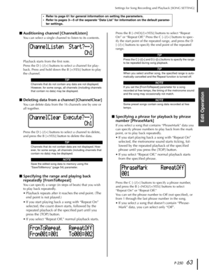 Page 63 
P-250 
63  Settings for Song Recording and Playback [SONG SETTING] 
Edit Operation
  ■
  Auditioning channel [ChannelListen] 
You can select a single channel to listen to its contents.
Playback starts from the ﬁrst note.
Press the D [–]/[+] buttons to select a channel for play-
back. Press and hold down the B [+(YES)] button to play 
the channel.
 
■ 
Deleting data from a channel [ChannelClear] 
You can delete data from the 16 channels one by one or 
all together.
Press the D [–]/[+] buttons to select...