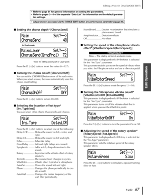 Page 67P-25067
Editing a Voice in Detail [VOICE EDIT]
Edit Operation
■Setting the chorus depth* [ChorusSend]
Press the D [–]/[+] buttons to set the value (0—127).
■Turning the chorus on/off [ChorusOnOff]
You can set the [CHORUS] button on or off for each voice. 
When you select a voice, the voice automatically uses this 
chorus on/off setting.
Press the D [–]/[+] buttons to turn On/Off.
■Selecting the insertion effect type* 
[Ins.Type(Ins)]
You can select other effects (than reverb and chorus).
Press the D...