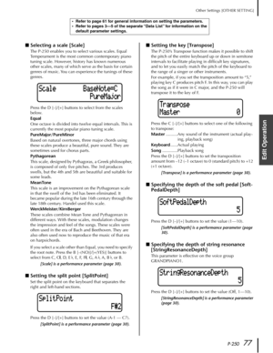 Page 77P-25077
Other Settings [OTHER SETTING]
Edit Operation
■Selecting a scale [Scale]
The P-250 enables you to select various scales. Equal 
Temperament is the most common contemporary piano 
tuning scale. However, history has known numerous 
other scales, many of which serve as the basis for certain 
genres of music. You can experience the tunings of these 
genres.
Press the D [–]/[+] buttons to select from the scales 
below.
Equal
One octave is divided into twelve equal intervals. This is 
currently the...