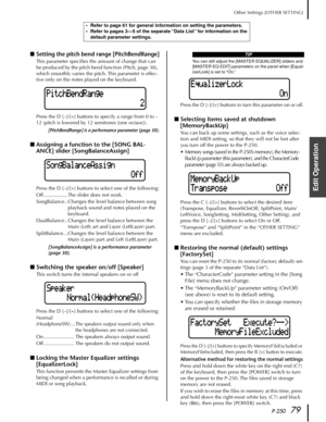 Page 79P-25079
Other Settings [OTHER SETTING]
Edit Operation
■Setting the pitch bend range [PitchBendRange]
This parameter speciﬁes the amount of change that can 
be produced by the pitch bend function (Pitch, page 38), 
which smoothly varies the pitch. This parameter is effec-
tive only on the notes played on the keyboard.
Press the D [–]/[+] buttons to specify a range from 0 to –
12 (pitch is lowered by 12 semitones [one octave]).
[PitchBendRange] is a performance parameter (page 30).
■Assigning a function to...