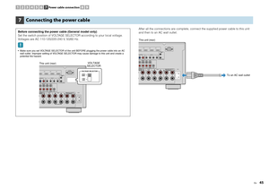 Page 45En
45
After all the connections are complete, connect the supplied power cable to this unit 
and then to an AC wall outlet.
7
Connecting the power cable
Before connecting the power cable (General model only)
Set the switch position of VOLTAGE SELECTOR according to your local voltage. 
Voltages are AC 110-120/220-240 V, 50/60 Hz. Make sure you set VOLTAGE SELECTOR of the unit BEFORE plugging the power cable into an AC  wall outlet. Improper setting of VOLTAGE SELECTOR may cause damage to this unit and...