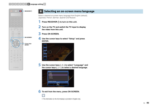 Page 46En
46
Select a desired on-screen menu language from English (default), 
Japanese, French, German, Spanish and Russian.1
Press RECEIVER   to turn on this unit.
2
Turn on the TV and switch the TV input to display 
the video from this unit.
3
Press ON SCREEN.
4
Use the cursor keys to select “Setup” and press 
ENTER.
5
Use the cursor keys ( / ) to select “Language” and 
the cursor keys ( / ) to select a desired language.
6
To exit from the menu, press ON SCREEN. The information on the front display is...