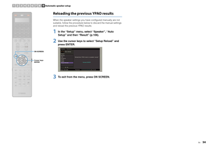 Page 54En
54
Reloading the previous YPAO resultsWhen the speaker settings you have configured manually are not 
suitable, follow the procedure below to discard the manual settings 
and reload the previous YPAO results.1
In the “Setup” menu, select “Speaker”, “Auto 
Setup” and then “Result” (p.106).
2
Use the cursor keys to select “Setup Reload” and 
press ENTER.
3
To exit from the menu, press ON SCREEN.
SOURCERECEIVERAV
AUDIO
1
2
3
4
5
6
7
V- AU X
1
2
3
4
MULTI
PHONO
USB
NET
TUNER
DOCK
[ B ]
[ A ]
CLASSICAL...