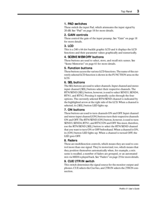 Page 11 
Top Panel 
3 
ProMix 01 User’s Guide 
1. PAD switches 
These switch the input Pad, which attenuates the input signal by 
20 dB. See “Pad” on page 18 for more details. 
2. GAIN controls 
These control the gain of the input preamp. See “Gain” on page 18 
for more details.  
3. LCD 
This is a 240 x 64 dot backlit graphic LCD and it displays the LCD 
functions and their parameter values graphically and numerically. 
4. SCENE MEMORY buttons 
These buttons are used to select, store, and recall mix scenes....