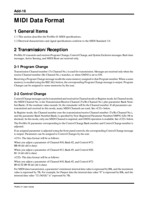 Page 139 
Add-16 
ProMix 01 User’s Guide 
MIDI Data Format 
1 General Items 
1-1 This section describes the ProMix 01 MIDI speciﬁcations.
1-2 Electrical characteristics and signal speciﬁcations conform to the MIDI Standard 1.0. 
2 Transmission/Reception  
ProMix  01 transmits and receives Program Change, Control Change, and System Exclusive messages. Real-time 
messages, Active Sensing, and MIDI Reset are received only. 
2-1 Program Change  
Transmission Channel number (Tx Channel No.) is used for transmission....