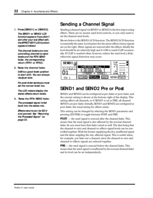 Page 4032Chapter 4: Auxiliaries and Effects
ProMix 01 User’s Guide
1. Press [SEND1] or [SEND2].
The SEND1 or SEND2 LCD 
function appears. If you didn’t 
exit after your last effect edit, 
the EFFECT EDIT LCD function 
appears instead.
The channel faders are now 
controlling channel-to-send 
levels and the RTN/SEND 
fader, the corresponding 
return (RTN1 or RTN2).
2. Raise the channel fader.
0dB is a good fader position 
to start with. You can always 
readjust later.
For post-fader sends you must 
set the normal...