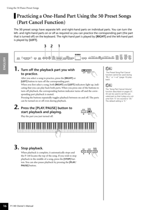 Page 16Using the 50 Piano Preset Songs
P-140 Owner’s Manual
ENGLISH
16
Practicing a One-Hand Part Using the 50 Preset Songs 
(Part Cancel Function)
The 50 preset songs have separate left- and right-hand parts on individual parts. You can turn the 
left- and right-hand parts on or off as required so you can practice the corresponding part (the part 
that is turned off) on the keyboard. The right-hand part is played by [RIGHT] and the left-hand part 
is played by [LEFT].
1.Turn off the playback part you wish 
to...