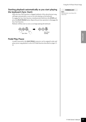 Page 17Using the 50 Piano Preset Songs
P-140 Owner’s Manual
ENGLISH
17
Starting playback automatically as you start playing 
the keyboard (Sync Start)
When the Sync Start function is engaged, playback of the selected preset song 
will begin automatically as soon as you start playing on the keyboard.
To engage the Sync Start function, simultaneously hold down the 
[STOP] and 
press the
 [PLAY/PAUSE] button. Repeat the previous operation to disengage the 
Sync Start function.
Playback will then start as soon as...