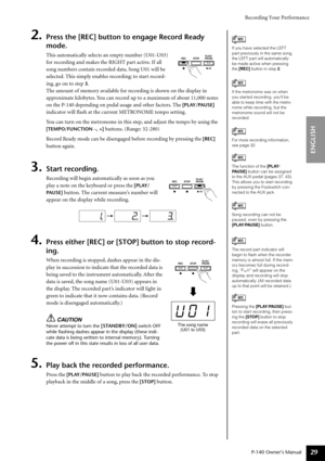 Page 29Recording Your Performance
P-140 Owner’s Manual
ENGLISH
29
2.Press the [REC] button to engage Record Ready 
mode.
This automatically selects an empty number (U01-U03) 
for recording and makes the RIGHT part active. If all 
song numbers contain recorded data, Song U01 will be 
selected. This simply enables recording; to start record-
ing, go on to step 
3.
The amount of memory available for recording is shown on the display in 
approximate kilobytes. You can record up to a maximum of about 11,000 notes...