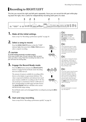 Page 31Recording Your Performance
P-140 Owner’s Manual
ENGLISH
31
Recording to RIGHT/LEFT
This lets you record the right and left parts separately. Since you can record the left part while play-
ing back the right, this is useful for independently recording both parts of a duet.
1.Make all the initial settings.
Same as step 1 in “Recording a performance quickly” on page 28.
2.Select a song to record.
Press the [SONG SELECT] button so that the “USER” 
indicator lights then press the 
[–/NO][+/YES] buttons to...