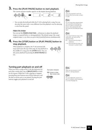 Page 35Playing Back Songs
P-140 Owner’s Manual
ENGLISH
35
3.Press the [PLAY/PAUSE] button to start playback.
The current measure number appears on the display during playback.
•You can play the keyboard while the P-140 is playing back a song. You can 
also play the notes with a voice different from the playback voice by selecting 
a voice from the panel.
Adjust the tempo
You can use the 
[TEMPO/FUNCTION –, +] buttons to adjust the playback 
tempo as required before or during playback. The default tempo (the...