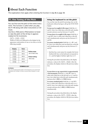 Page 39Detailed Settings – [FUNCTION]
P-140 Owner’s Manual
ENGLISH
39
About Each Function
The explanations here apply when entering the Function in step 5 on page 38.
You can ﬁne tune the pitch of the entire instru-
ment. This function is useful when you play 
the P-140 along with other instruments or CD 
music.
Use the [–/NO] and [+/YES] buttons to lower 
or raise the pitch of the A3 key in approxi-
mately 0.2 Hz increments.
..... .....
Tenths of a hertz are indicated on the display by the 
appearance and...