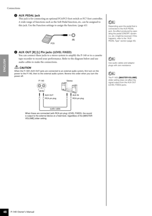 Page 48Connections
P-140 Owner’s Manual
ENGLISH
48
3AUX PEDAL Jack
This jack is for connecting an optional FC4/FC5 foot switch or FC7 foot controller.
A wide range of functions such as the Soft Pedal function, etc. can be assigned to 
this jack. Use the Function settings to assign the function. (page 43)
4AUX OUT [R] [L] Pin jacks (LEVEL FIXED)
You can connect these jacks to a stereo system to amplify the P-140 or to a cassette 
tape recorder to record your performance. Refer to the diagram below and use 
audio...