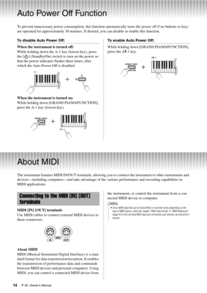 Page 14P-35  Owner’s Manual14
Auto Power Off Function
To prevent unnecessary power consumption, this function automatically turns the power off if no buttons or keys 
are operated for approximately 30 minutes. If desired, you can disable or enable this function. 
To disable Auto Power Off: 
When the instrument is turned off: 
While holding down the A-1 key (lowest key), press 
the [ ] (Standby/On) switch to turn on the power so 
that the power indicator  flashes three times, after 
which the Auto Power Off is...