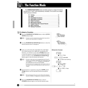 Page 3030P-120/P-120S
28
The Function Mode
To Select a Function............................................
Z
Press the [TEMPO/FUNCTION#] button so that its [FUNC-
TION#] indicator lights.
• Functions cannot be selected during demo/preset song mode or 
when the user song recorder is in operation.
XUse the [TEMPO/FUNCTION# , ] buttons to select the 
desired function from F1 through F9.
CIn the case of the Scale (F2), Dual Mode (F3), Split Mode 
(F4), Pedal Functions (F5), MIDI (F8), and Backup (F9) 
functions,...