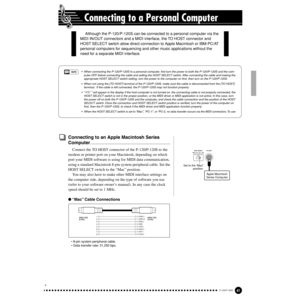 Page 4141P-120/P-120S
39
Connecting to a Personal Computer
Connecting to an Apple Macintosh Series 
Computer..............................................................
Connect the TO HOST connector of the P-120/P-120S to the 
modem or printer port on your Macintosh, depending on which 
port your MIDI software is using for MIDI data communication, 
using a standard Macintosh 8-pin system peripheral cable. Set the 
HOST SELECT switch to the “Mac” position.
You may also have to make other MIDI interface...