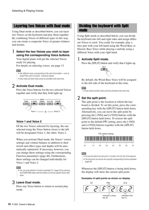 Page 14Selecting & Playing Voices
P-255 Owner’s Manual14 Using Dual mode as described below, you can layer 
two Voices on the keyboard and play them together. 
By combining Voices of diff
erent types in this way, 
you can create a composite Voice of greater richness 
and texture. 
1Select the two Voices you wish to layer 
using the corresponding Voice buttons. 
Your digital piano will get the selected Voices 
ready for playing.
For details on selecting voices, see page 13. 
2Activate Dual mode. 
Press the Voice...