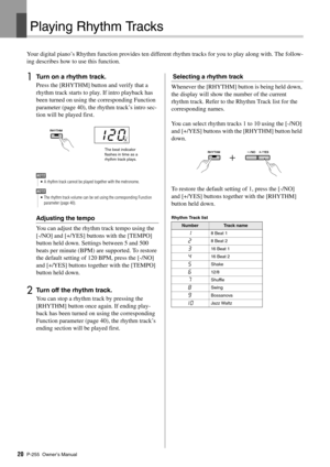 Page 20P-255 Owner’s Manual20
Playing Rhythm Tracks
Your digital piano’s Rhythm function provides ten different rhythm tracks for you to play along with. The follow-
ing describes how to use this function. 
1Turn on a rhythm track. 
Press the [RHYTHM] button and verify that a 
rhythm track starts to play. If intro playback has 
been turned on using  the corresponding Function 
parameter (page 40), the rhythm track’s intro sec-
tion will be played first. 
Adjusting the tempo
You can adjust the rhythm track tempo...