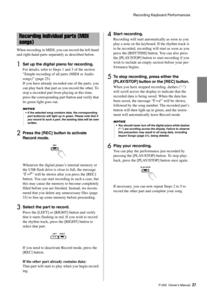 Page 27Recording Keyboard Performances
P-255 Owner’s Man ual27
When recording in MIDI, yo u can record the left-hand 
and right-hand parts separately as described below. 
1Set up the digital piano for recording. 
For details, refer to Steps 1 and 3 of the section 
“Simple recording of all parts (MIDI or Audio 
songs)” (page 25). 
If you have already recorded one of the parts, you 
can play back that part as  you record the other. To 
stop a recorded part from playing at this time, 
press the corresponding part...