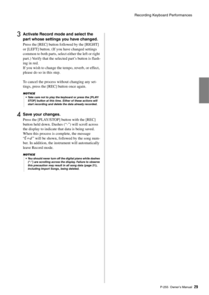 Page 29Recording Keyboard Performances
P-255 Owner’s Man ual29
3Activate Record mode and select the 
part whose settings you have changed. 
Press the [REC] button followed by the [RIGHT] 
or [LEFT] button. (If you have changed settings 
common to both parts, select  either the left or right 
part.) Verify that the selected part’s button is flash-
ing in red.
If you wish to change the tempo, reverb, or effect, 
please do so in this step.
To cancel the process without changing any set-
tings, press the [REC]...