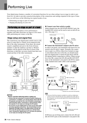 Page 36P-255 Owner’s Manual36
Performing Li ve
Your digital piano features a number of convenient functions for use when setting it up on stage in order to per-
form live. In order to provide a practical description of th e connections and settings required in this type of situa-
tion, we will focus on the followi ng two typical modes of use. 
• Performing on-stage as part of a band
• Singing and playing on your own
The following description covers performances 
together with other musicians on-stage at a live...