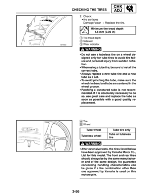 Page 1333-56
CHECKING THE TIRES
CHK
ADJ
WARNING
WARNING
2. Check:
tire surfaces
Damage / wear  Replace the tire.
Minimum tire tread depth
1.6 mm (0.06 in)
1Tire tread depth
2Sidewall
3Wear indicator
Do not use a tubeless tire on a wheel de-
signed only for tube tires to avoid tire fail-
ure and personal injury from sudden defla-
tion.
When using a tube tire, be sure to install the
correct tube.
Always replace a new tube tire and a new
tube as a set.
To avoid pinching the tube, make sure the
wheel rim band...
