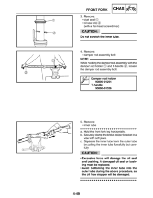 Page 1954-49
FRONT FORKCHAS
CAUTION:
NOTE:
CAUTION:
3. Remove:
dust seal 
1
oil seal clip 2
(with a flat-head screwdriver)
Do not scratch the inner tube.
4. Remove:
damper rod assembly bolt
While holding the damper rod assembly with the
damper rod holder 
1 and T-handle 2, loosen
the damper rod assembly bolt.
Damper rod holder
90890-01294
T-handle
90890-01326
5. Remove:
inner tube
a. Hold the front fork leg horizontally.
b. Securely clamp the brake caliper bracket in a
vise with soft jaws.
c. Separate the...