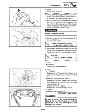 Page 2375-17
CAMSHAFTSENG
WARNING
20 Nm (2.0 mkg, 15 ftlb)
CAUTION:
6. Install:
timing chain tensioner
a. While lightly pressing the timing chain ten-
sioner rod by hand, turn the tensioner rod ful-
ly clockwise with a thin screwdriver 
1.
b. With the timing chain tensioner rod turned all
the way into the timing chain tensioner hous-
ing (with the thin screwdriver still installed),
install the gasket and the timing chain ten-
sioner 
2 onto the cylinder block.
Always use a new gasket.
c. Tighten the timing...