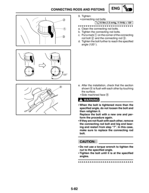 Page 3025-82
CONNECTING RODS AND PISTONSENG
15 Nm (1.5 mkg, 11 ftlb) + 120
WARNING
CAUTION:
9. Tighten:
connecting rod bolts
a. Clean the connecting rod bolts.
b. Tighten the connecting rod bolts.
c. Put a mark 
1 on the corner of the connecting
rod bolt 
2 and the connecting rod 3.
d. Tighten the bolt further to reach the specified
angle (120).
e. After the installation, check that the section
shown 
a is flush with each other by touching
the surface.
Side machined face 
a
When the bolt is tightened more...