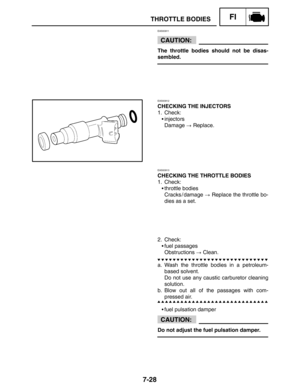 Page 3617-28
THROTTLE BODIESFI
CAUTION:
CAUTION:
EAS00911
The throttle bodies should not be disas-
sembled.
EAS00912
CHECKING THE INJECTORS
1. Check:
injectors
Damage  Replace.
EAS00913
CHECKING THE THROTTLE BODIES
1. Check:
throttle bodies
Cracks / damage  Replace the throttle bo-
dies as a set.
2. Check:
fuel passages
Obstructions  Clean.
a. Wash the throttle bodies in a petroleum-
based solvent.
Do not use any caustic carburetor cleaning
solution.
b. Blow out all of the passages with com-
pressed air....