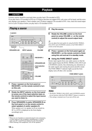 Page 16Playback
14 En
Extreme caution should be exercised when you play back CDs encoded in DTS.
If you play back a CD encoded in DTS on a CD player that does not support DTS, only noise will be heard, and this noise 
may damage your speakers. Check whether your CD player  supports CDs encoded in DTS. Also, check the sound output 
level of your CD player before you play back a CD encoded in DTS.
1Press  A (power) on the front panel (or 
RECEIVER A on the remote control) to turn 
on this unit.
2Rotate the INPU T...