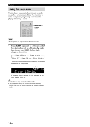 Page 1816 En
Playback
Use this feature to automatically set this unit to standby 
mode after a certain amount of  time. The sleep timer is 
useful when you are going to  sleep while this unit is 
playing or recording a source.
The sleep timer can only be  set with the remote control.
1Press SLEEP repeatedly to set the amount of 
time before this unit is set to standby mode.
Each time you press SLEE P, the front display 
changes as shown below.
The SLEEP indicator blinks while setting the amount 
of time for the...