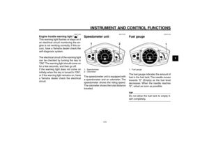 Page 21
3-21
1
2
3
4
5
6
7
8
9
EAU1044D
INSTRUMENT AND CONTROL FUNCTIONS
3-3
EAUT1821
Speedometer unit
12
1. Speedometer
2. OdometerThe speedometer unit is equipped with
a speedometer and an odometer. The
speedometer shows the riding speed.
The odometer shows the total distance
traveled.
Engine trouble warning light
Speedometer unit
Fuel gauge
EAU12140
Fuel gauge
1
1. Fuel gaugeThe fuel gauge indicates the amount of
fuel in the fuel tank. The needle moves
towards “E” (Empty) as the fuel level
decreases. When...