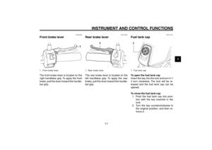 Page 23
3-23
1
2
3
4
5
6
7
8
9
EAU1044D
INSTRUMENT AND CONTROL FUNCTIONS
3-5
Brake lever, front
Brake lever, rear
Fuel tank cap
EAU12900
Front brake lever
1
1. Front brake leverThe front brake lever is located on the
right handlebar grip. To apply the front
brake, pull this lever toward the handle-
bar grip.
EAU13041
Fuel tank cap
LOCK
11. Fuel tank capTo open the fuel tank cap
Insert the key into the lock and turn it 1/
4 turn clockwise. The lock will be re-
leased and the fuel tank cap can be
opened.
To close...