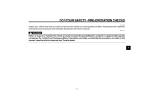 Page 31
4-31
1
2
3
4
5
6
7
8
9
EAU15581
FOR YOUR SAFETY - PRE-OPERATION CHECKS
EAU15581
FOR YOUR SAFETY - PRE-OPERATION CHECKS
4-1
EAU15596
Inspect your vehicle each time you use it to make sure the vehicle is in\
 safe operating condition. Always follow the inspection
and maintenance procedures and schedules described in the Owner’s Manual.
EWA11151
WARNING
Failure to inspect or maintain the vehicle properly increases the possib\
ility of an accident or equipment damage. Do
not operate the vehicle if you find...
