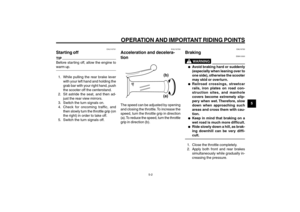 Page 35
5-35
1
2
3
4
5
6
7
8
9
EAU15943
OPERATION AND IMPORTANT RIDING POINTS
5-2
Starting off
Acceleration and deceleration
Braking
EAU16793
Braking
EWA10300
WARNING
●
● ●
●
●
Avoid braking hard or suddenly
(especially when leaning over to
one side), otherwise the scooter
may skid or overturn.
●
● ●
●
●
Railroad crossings, streetcar
rails, iron plates on road con-
struction sites, and manhole
covers become extremely slip-
pery when wet. Therefore, slow
down when approaching such
areas and cross them with cau-...